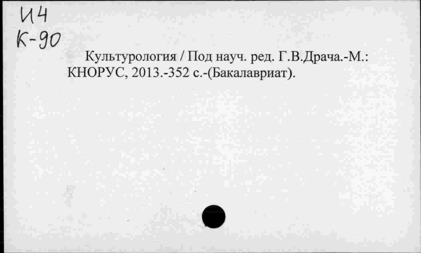 ﻿Культурология / Под науч. ред. Г.В.Драча.-М.: КНОРУС, 2013.-352 с.-(Бакалавриат).